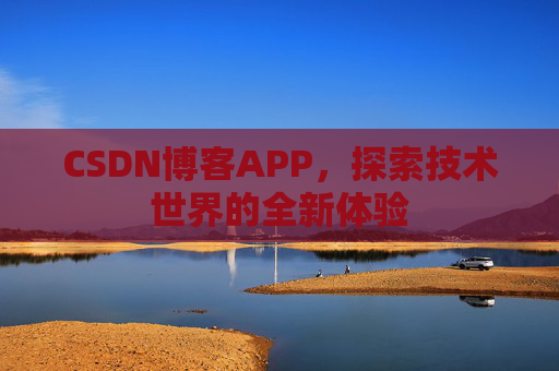 CSDN博客APP,探索技术世界的全新体验 CSDN博客APP,探索技术世界的全新体验